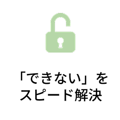 「できない」を
スピード解決